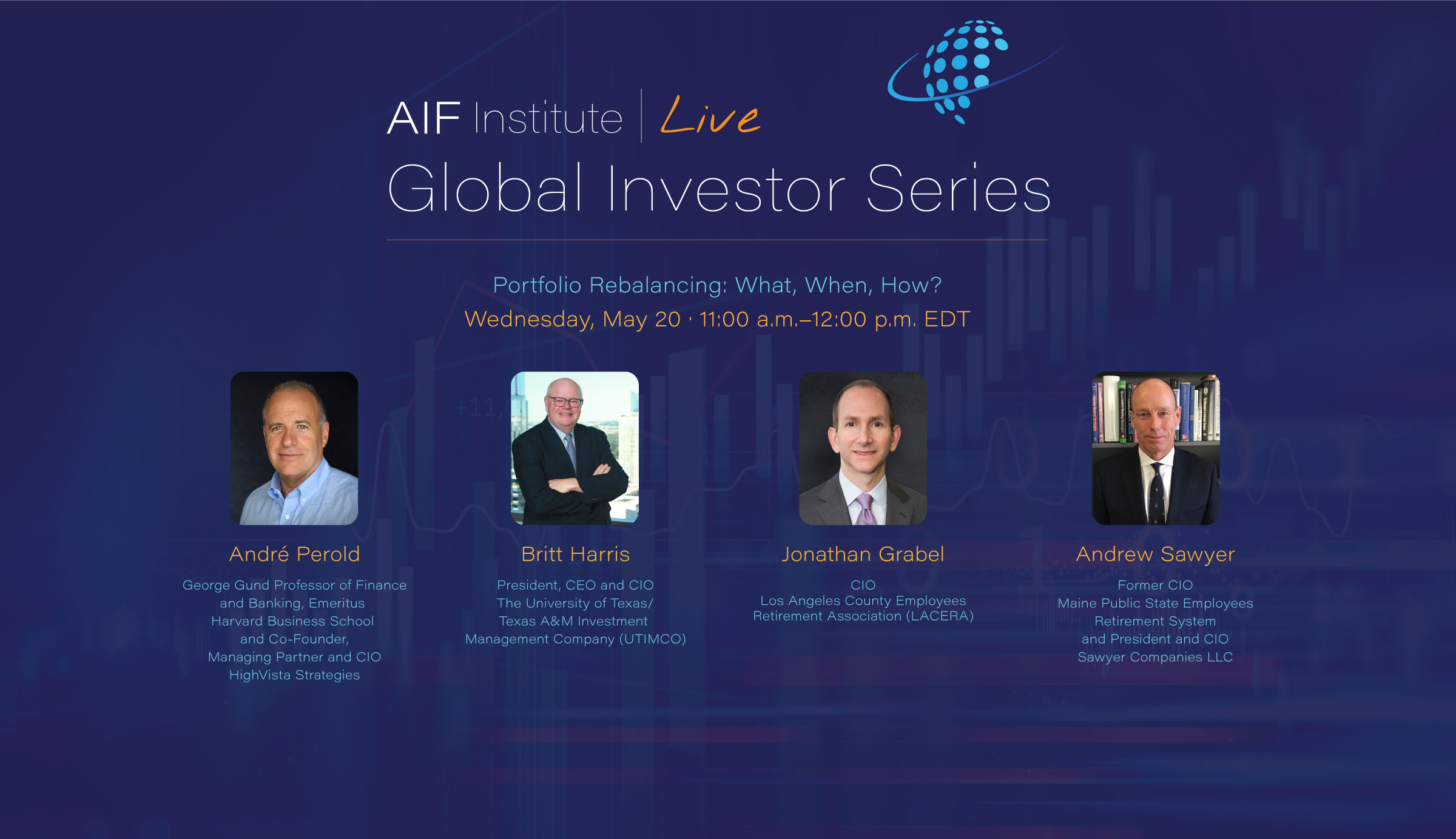 AIF Institute Live: Global Investor Series. Portfolio Rebalancing: What, When, How? | Wednesday, May 20 at 11:00 a.m. EDT. | André Perold, George Gund Professor of Finance and Banking, Emeritus, Harvard Business School and Co-Founder, Managing Partner and CIO, HighVista Strategies; Britt Harris, President, CEO and CIO, The University of Texas/Texas A&M Investment Management Company (UTIMCO); Jonathan Grabel, CIO, Los Angeles County Employees Retirement Association (LACERA); Andrew Sawyer, Former CIO, Maine Public State Employees Retirement System and President and CIO, Sawyer Companies LLC